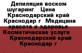 Депиляция воском, шугаринг › Цена ­ 100 - Краснодарский край, Краснодар г. Медицина, красота и здоровье » Косметические услуги   . Краснодарский край,Краснодар г.